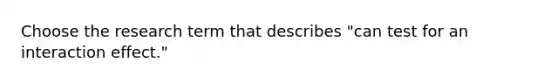 Choose the research term that describes "can test for an interaction effect."