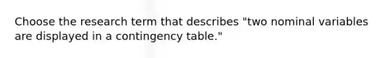 Choose the research term that describes "two nominal variables are displayed in a contingency table."