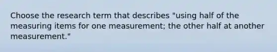 Choose the research term that describes "using half of the measuring items for one measurement; the other half at another measurement."