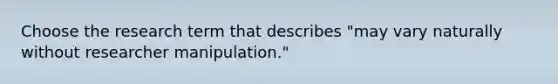 Choose the research term that describes "may vary naturally without researcher manipulation."