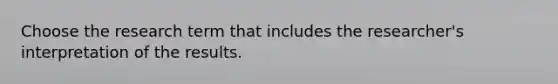 Choose the research term that includes the researcher's interpretation of the results.