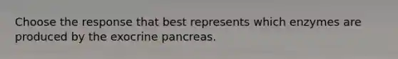 Choose the response that best represents which enzymes are produced by the exocrine pancreas.