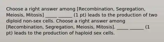 Choose a right answer among [Recombination, Segregation, Meiosis, Mitosis] _____ ______ (1 pt) leads to the production of two diploid non-sex cells. Choose a right answer among [Recombination, Segregation, Meiosis, Mitosis]. _____ ______ (1 pt) leads to the production of haploid sex cells.