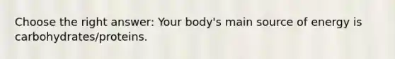 Choose the right answer: Your body's main source of energy is carbohydrates/proteins.