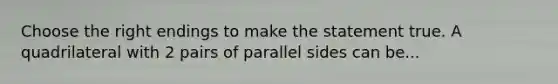 Choose the right endings to make the statement true. A quadrilateral with 2 pairs of parallel sides can be...