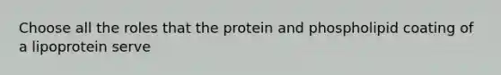 Choose all the roles that the protein and phospholipid coating of a lipoprotein serve