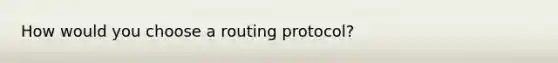 How would you choose a routing protocol?