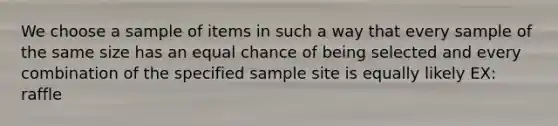 We choose a sample of items in such a way that every sample of the same size has an equal chance of being selected and every combination of the specified sample site is equally likely EX: raffle