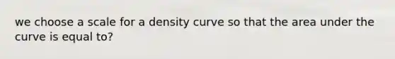 we choose a scale for a density curve so that the area under the curve is equal to?