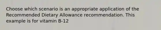 Choose which scenario is an appropriate application of the Recommended Dietary Allowance recommendation. This example is for vitamin B-12