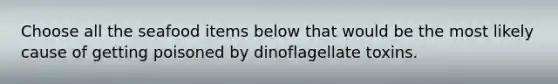 Choose all the seafood items below that would be the most likely cause of getting poisoned by dinoflagellate toxins.