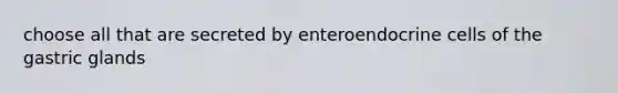 choose all that are secreted by enteroendocrine cells of the gastric glands