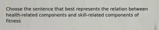 Choose the sentence that best represents the relation between health-related components and skill-related components of fitness