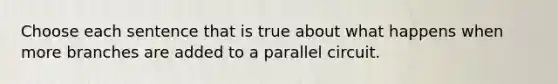 Choose each sentence that is true about what happens when more branches are added to a parallel circuit.