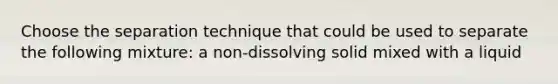 Choose the separation technique that could be used to separate the following mixture: a non-dissolving solid mixed with a liquid