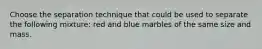 Choose the separation technique that could be used to separate the following mixture: red and blue marbles of the same size and mass.