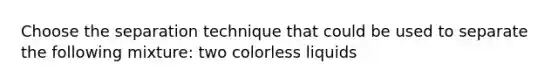 Choose the separation technique that could be used to separate the following mixture: two colorless liquids