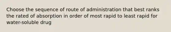 Choose the sequence of route of administration that best ranks the rated of absorption in order of most rapid to least rapid for water-soluble drug