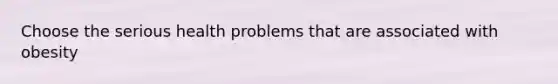 Choose the serious health problems that are associated with obesity