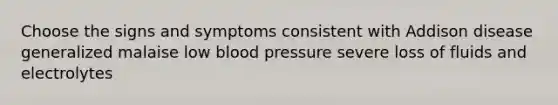 Choose the signs and symptoms consistent with Addison disease generalized malaise low <a href='https://www.questionai.com/knowledge/kD0HacyPBr-blood-pressure' class='anchor-knowledge'>blood pressure</a> severe loss of fluids and electrolytes