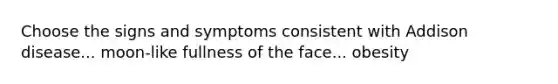 Choose the signs and symptoms consistent with Addison disease... moon-like fullness of the face... obesity