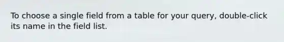 To choose a single field from a table for your query, double-click its name in the field list.