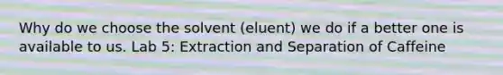 Why do we choose the solvent (eluent) we do if a better one is available to us. Lab 5: Extraction and Separation of Caffeine