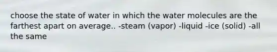 choose the state of water in which the water molecules are the farthest apart on average.. -steam (vapor) -liquid -ice (solid) -all the same