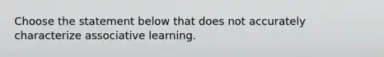 Choose the statement below that does not accurately characterize associative learning.