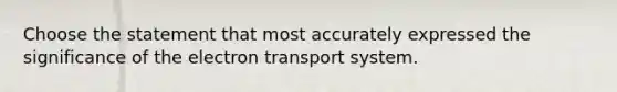 Choose the statement that most accurately expressed the significance of the electron transport system.