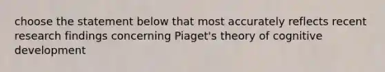 choose the statement below that most accurately reflects recent research findings concerning Piaget's theory of cognitive development