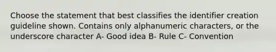 Choose the statement that best classifies the identifier creation guideline shown. Contains only alphanumeric characters, or the underscore character A- Good idea B- Rule C- Convention