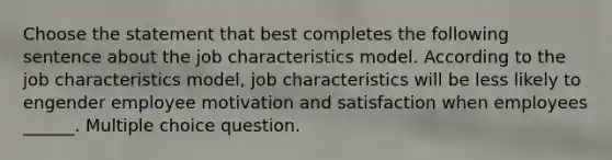 Choose the statement that best completes the following sentence about <a href='https://www.questionai.com/knowledge/k8AODQXplm-the-job-characteristics-model' class='anchor-knowledge'>the job characteristics model</a>. According to the job characteristics model, job characteristics will be less likely to engender employee motivation and satisfaction when employees ______. Multiple choice question.