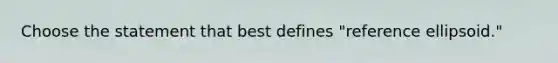 Choose the statement that best defines "reference ellipsoid."