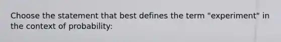 Choose the statement that best defines the term "experiment" in the context of probability: