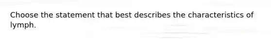 Choose the statement that best describes the characteristics of lymph.