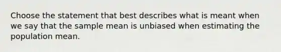 Choose the statement that best describes what is meant when we say that the sample mean is unbiased when estimating the population mean.