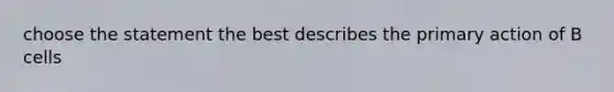 choose the statement the best describes the primary action of B cells