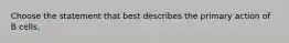 Choose the statement that best describes the primary action of B cells.