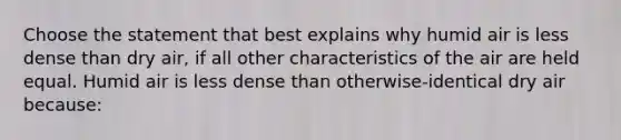 Choose the statement that best explains why humid air is less dense than dry air, if all other characteristics of the air are held equal. Humid air is less dense than otherwise-identical dry air because: