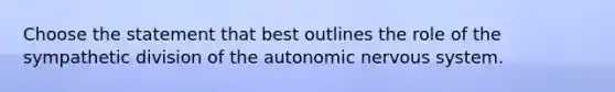 Choose the statement that best outlines the role of the sympathetic division of the autonomic nervous system.