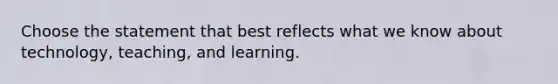 Choose the statement that best reflects what we know about technology, teaching, and learning.