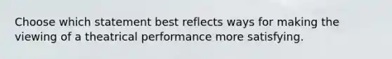 Choose which statement best reflects ways for making the viewing of a theatrical performance more satisfying.