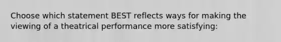 Choose which statement BEST reflects ways for making the viewing of a theatrical performance more satisfying: