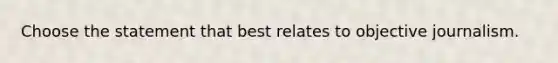 Choose the statement that best relates to objective journalism.