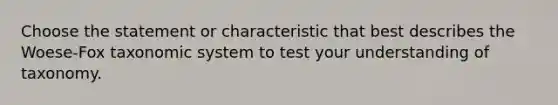 Choose the statement or characteristic that best describes the Woese-Fox taxonomic system to test your understanding of taxonomy.