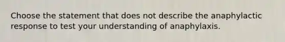 Choose the statement that does not describe the anaphylactic response to test your understanding of anaphylaxis.