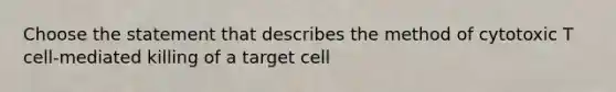 Choose the statement that describes the method of cytotoxic T cell-mediated killing of a target cell