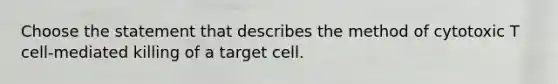 Choose the statement that describes the method of cytotoxic T cell-mediated killing of a target cell.