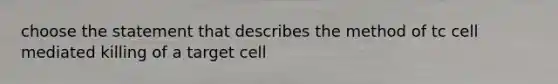 choose the statement that describes the method of tc cell mediated killing of a target cell